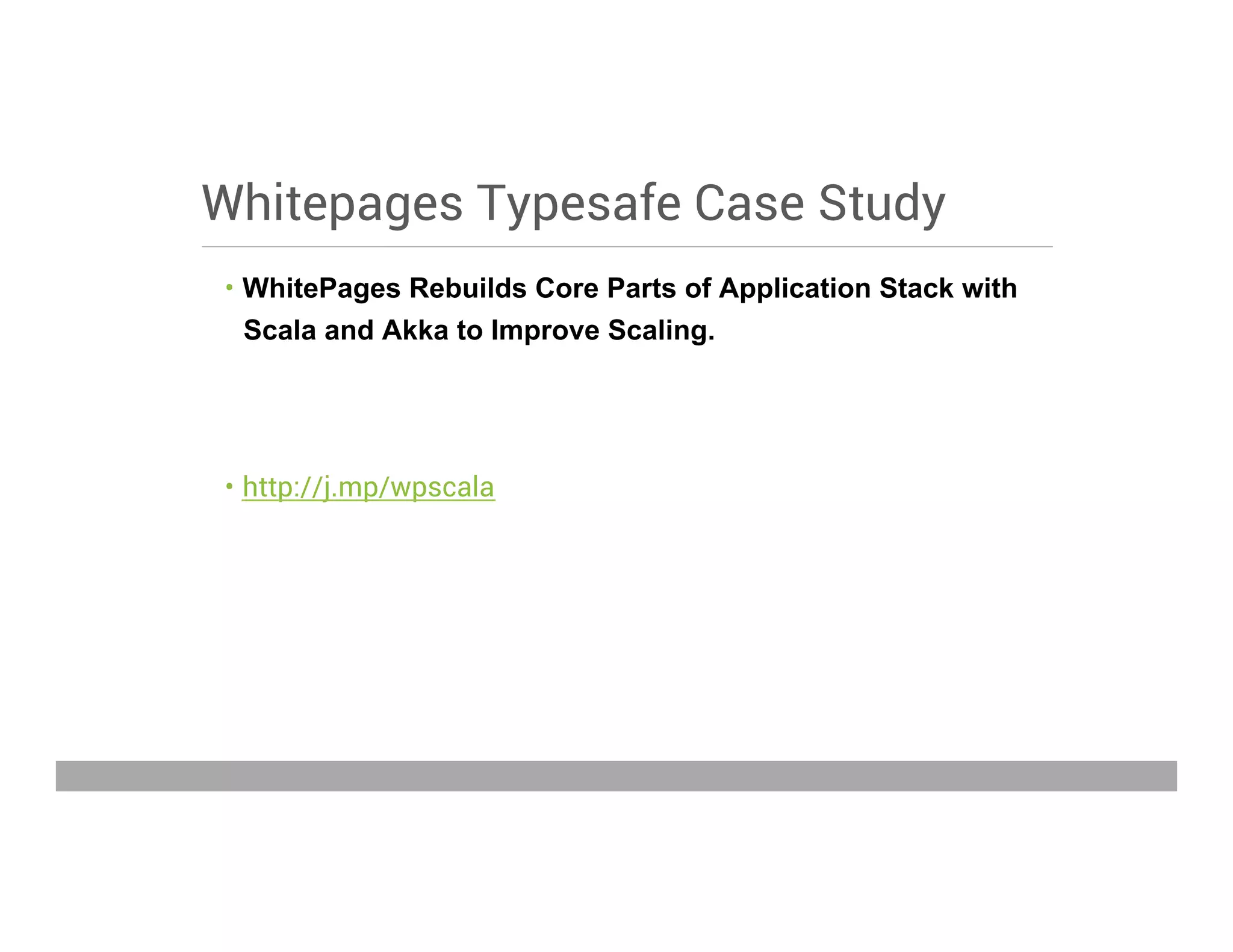 Whitepages Typesafe Case Study
•  WhitePages Rebuilds Core Parts of Application Stack with
Scala and Akka to Improve Scaling.
•  http://j.mp/wpscala
May 15, 2013
 
