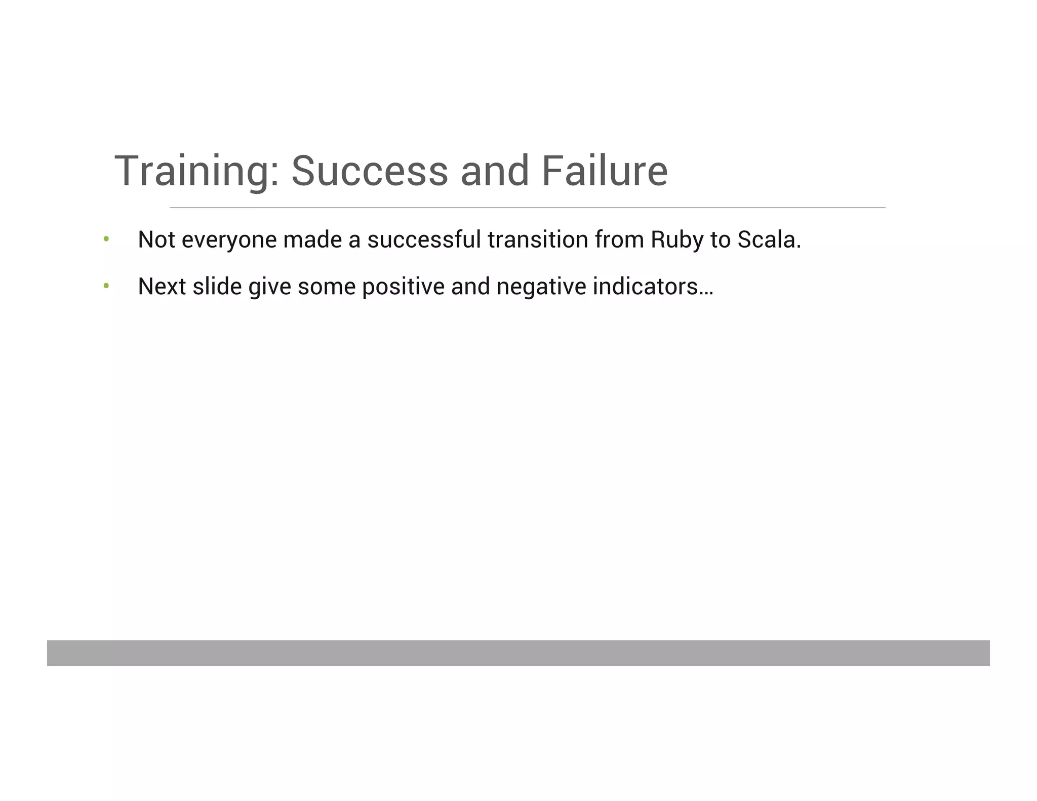 Training: Success and Failure
•  Not everyone made a successful transition from Ruby to Scala.
•  Next slide give some positive and negative indicators…
May 15, 2013
 