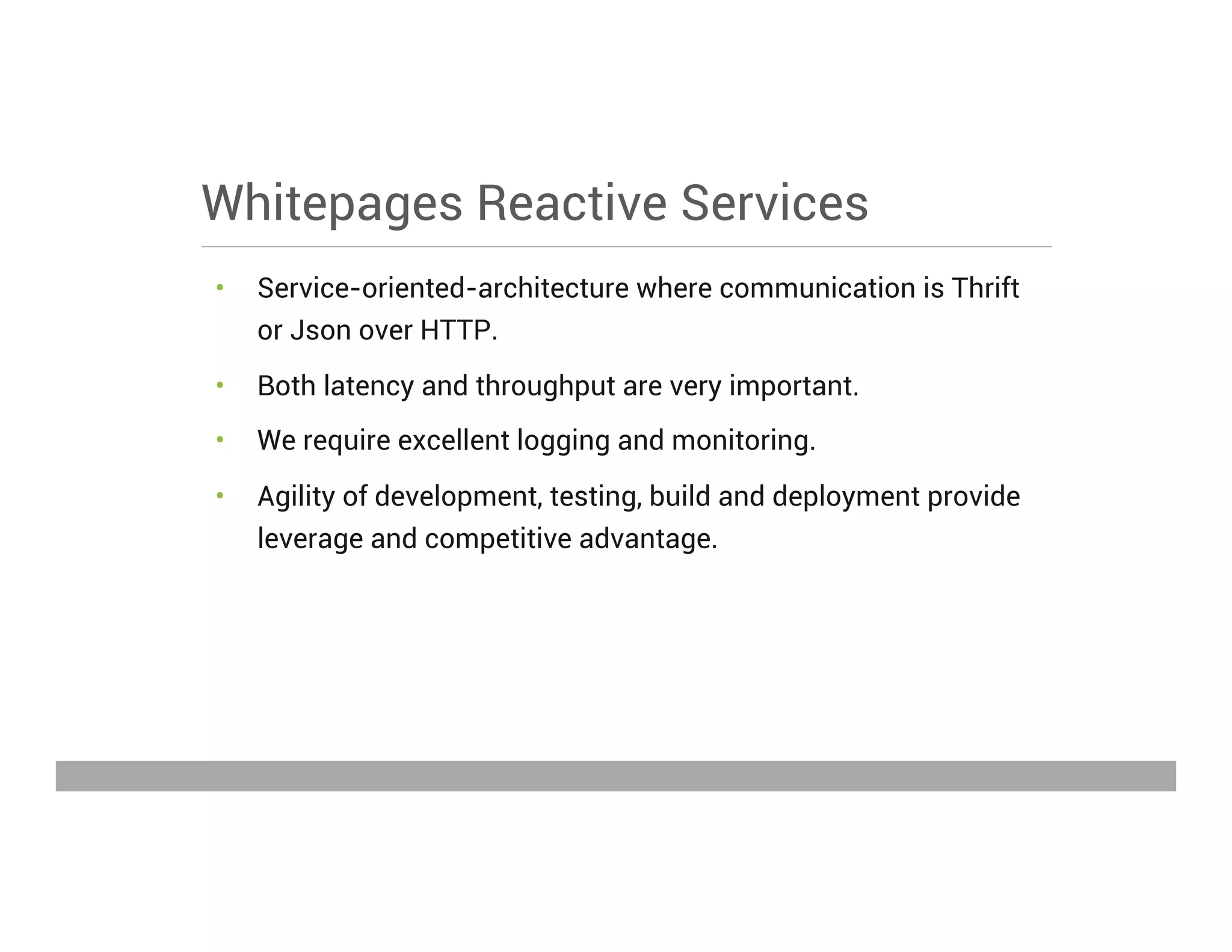 Whitepages Reactive Services
•  Service-oriented-architecture where communication is Thrift
or Json over HTTP.
•  Both latency and throughput are very important.
•  We require excellent logging and monitoring.
•  Agility of development, testing, build and deployment provide
leverage and competitive advantage.
May 15, 2013
 