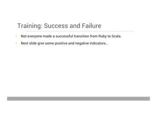 Training: Success and Failure
•  Not everyone made a successful transition from Ruby to Scala.
•  Next slide give some positive and negative indicators…
May 15, 2013
 