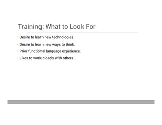 Training: What to Look For
•  Desire to learn new technologies.
•  Desire to learn new ways to think.
•  Prior functional language experience.
•  Likes to work closely with others.
May 15, 2013
 