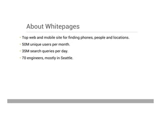 About Whitepages
•  Top web and mobile site for ﬁnding phones, people and locations.
•  50M unique users per month.
•  35M search queries per day.
•  70 engineers, mostly in Seattle.
May 15, 2013
 
