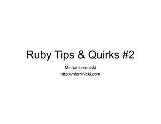 Ruby Tips & Quirks #2
         Michał Łomnicki
      http://mlomnicki.com
 