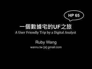 HP65
一個數據宅的UF之旅
A User Friendly Trip by a Digital Analyst
Ruby Wang
wanru.tw [a] gmail.com
HP 65
 