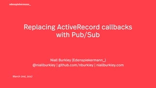 Replacing ActiveRecord callbacks
with Pub/Sub
edenspiekermann_
March 2nd, 2017
Niall Burkley (Edenspiekermann_)
@niallburkley | github.com/nburkley | niallburkley.com
 