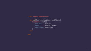 12
class FeedItemGenerator
def self.create(subject, published)
FeedItem.create(
subject: subject,
owner: subject.user,
published: published
)
end
end
 