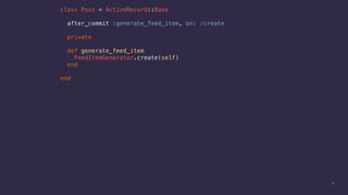13
class Post < ActiveRecord::Base
after_commit :generate_feed_item, on: :create
private
def generate_feed_item
FeedItemGenerator.create(self)
end
end
 