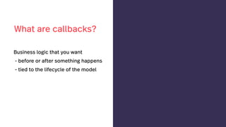 Business logic that you want
- before or after something happens
- tied to the lifecycle of the model
What are callbacks?
 
