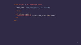 23
class Project < ActiveRecord::Base
after_commit :add_user_points, on: :create
private
def add_user_points
UserPointsService.recalculate_points(self.user)
end
end
 