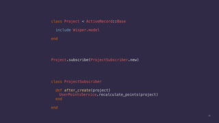 35
class Project < ActiveRecord::Base
include Wisper.model
end
class ProjectSubscriber
def after_create(project)
UserPointsService.recalculate_points(project)
end
end
Project.subscribe(ProjectSubscriber.new)
 