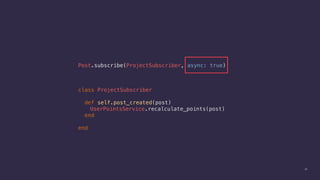 38
class ProjectSubscriber
def self.post_created(post)
UserPointsService.recalculate_points(post)
end
end
Post.subscribe(ProjectSubscriber, async: true)
 