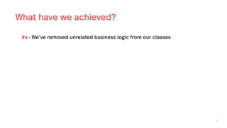 46
What have we achieved?
#1 - We’ve removed unrelated business logic from our classes
 