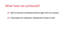 46
What have we achieved?
#1 - We’ve removed unrelated business logic from our classes
#2 - Decoupled our callbacks, making them easier to test
 