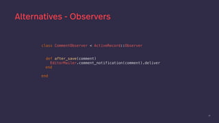 48
Alternatives - Observers
class CommentObserver < ActiveRecord::Observer
def after_save(comment)
EditorMailer.comment_notification(comment).deliver
end
end
 