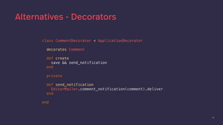 49
Alternatives - Decorators
class CommentDecorator < ApplicationDecorator
decorates Comment
def create
save && send_notification
end
private
def send_notification
EditorMailer.comment_notification(comment).deliver
end
end
 