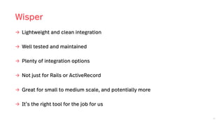 52
Wisper
→ Lightweight and clean integration
→ Well tested and maintained
→ Plenty of integration options
→ Not just for Rails or ActiveRecord
→ Great for small to medium scale, and potentially more
→ It’s the right tool for the job for us
 