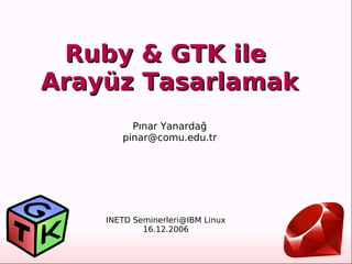 
      
       
      
     
      
       Pınar Yanardağ 
       [email_address] 
      
     
      
       INETD Seminerleri@IBM Linux 
       16.12.2006 
      
     
      
       
      
     
      
       Ruby & GTK ile  
       Arayüz Tasarlamak 
      
     
      
       
      
     