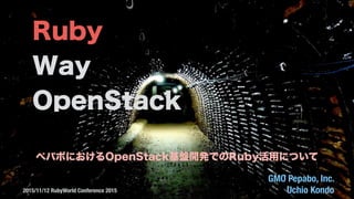 ペパボにおけるOpenStack基盤開発でのRuby活用について
GMO Pepabo, Inc.
Uchio Kondo2015/11/12 RubyWorld Conference 2015
Ruby
Way
OpenStack
 