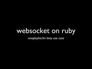 websocket on ruby
oneplaylist.fm beta use case
 