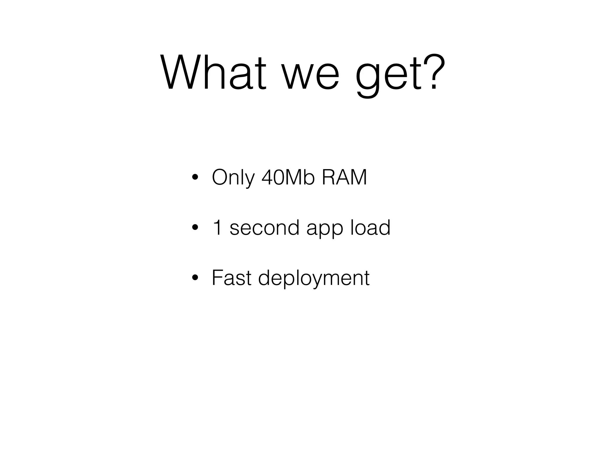 What we get? • Only 40Mb RAM • 1 second app load • Fast deployment 