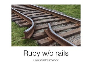 Ruby w/o rails
Oleksandr Simonov
 