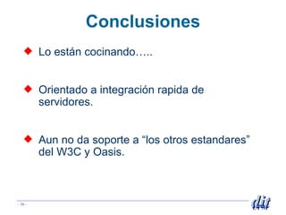 Conclusiones Lo est án cocinando….. Orientado a integración rapida de servidores. Aun no da soporte a “los otros estandares” del W3C y Oasis.  
