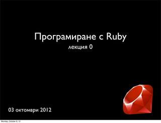 Програмиране с Ruby
                              лекция 0




       03 октомври 2012
Monday, October 8, 12
 