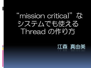 “mission critical”な
 システムでも使える
 Thread の作り方

            江森 真由美
 