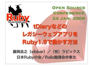 tDiaryなどの
レガシーウェブアプリを
Ruby1.9で動かす方法
藤岡岳之（xibbar）／（有）ラビックス
日本Rubyの会／Rails勉強会＠東北
Open Source
Conference
24 Jan. 2009
 