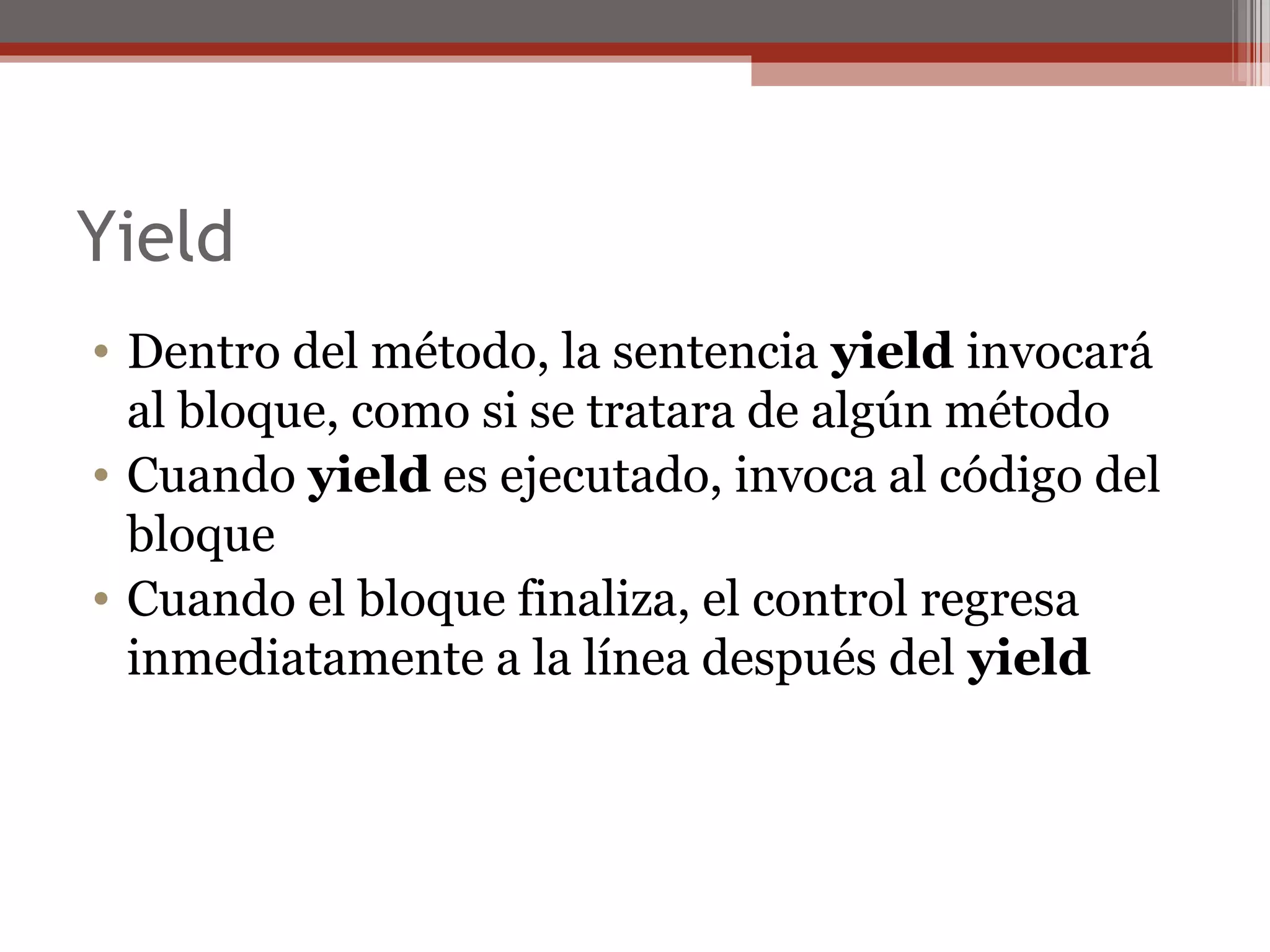 Yield
• Dentro del método, la sentencia yield invocará
al bloque, como si se tratara de algún método
• Cuando yield es ejecutado, invoca al código del
bloque
• Cuando el bloque finaliza, el control regresa
inmediatamente a la línea después del yield
 
