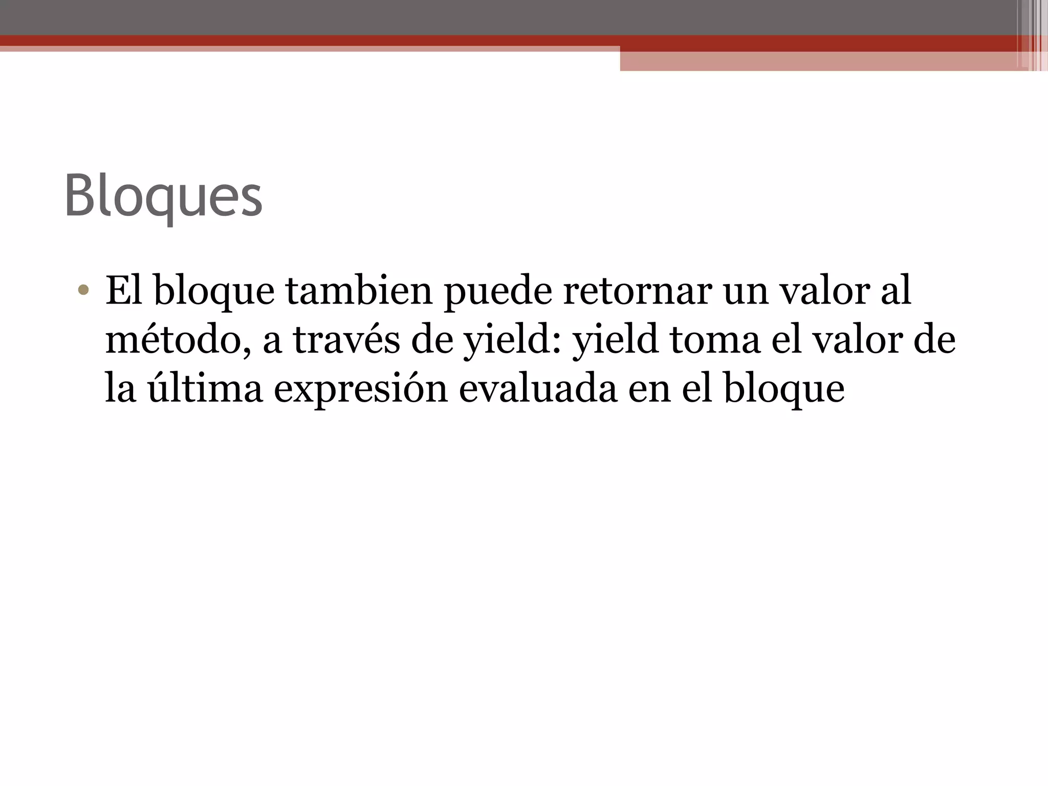 Bloques
• El bloque tambien puede retornar un valor al
método, a través de yield: yield toma el valor de
la última expresión evaluada en el bloque
 