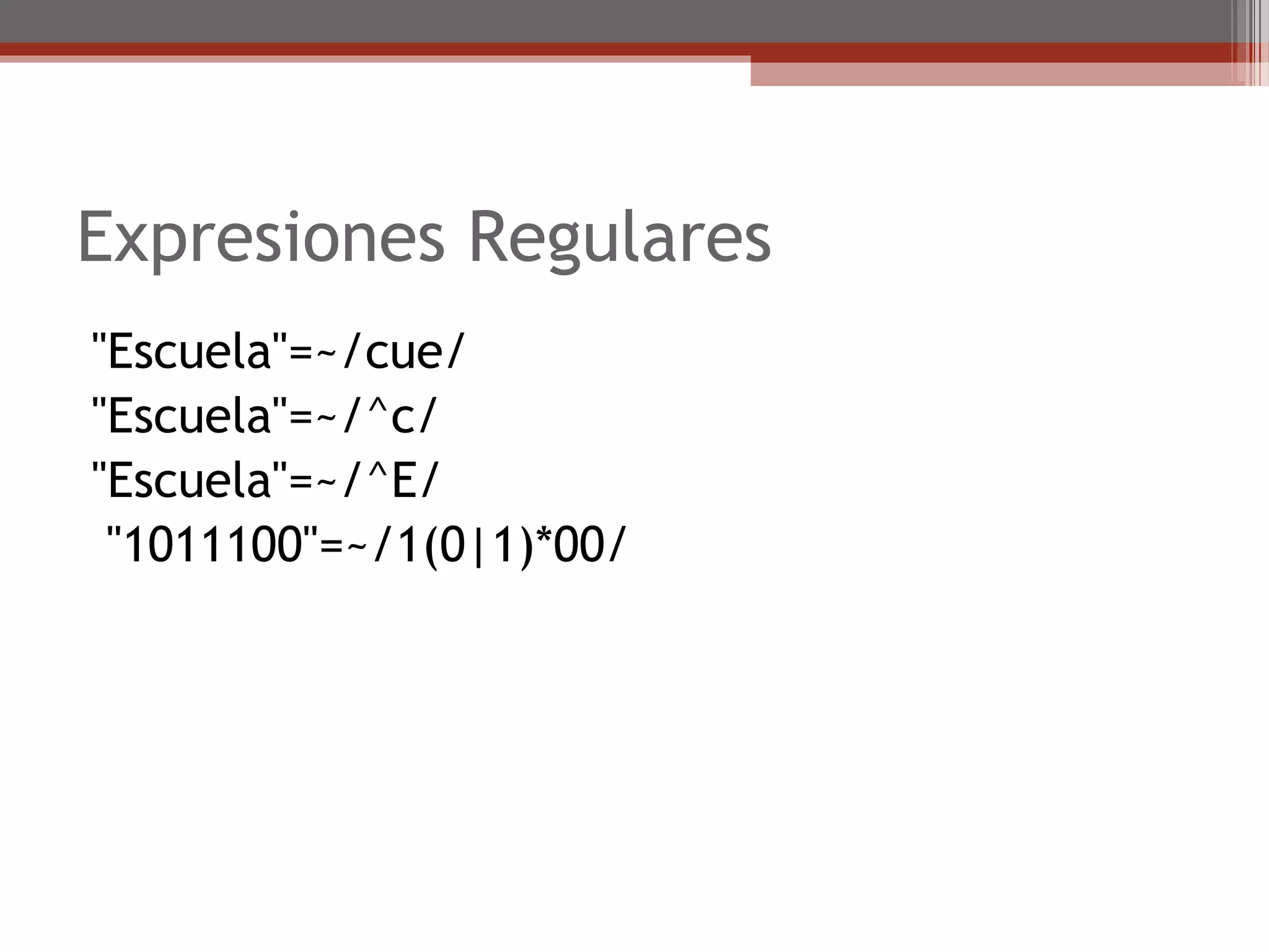 Expresiones Regulares
"Escuela"=~/cue/
"Escuela"=~/^c/
"Escuela"=~/^E/
"1011100"=~/1(0|1)*00/
 