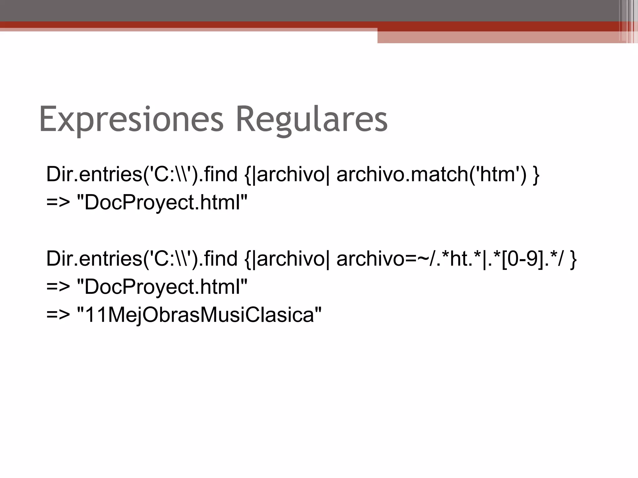Expresiones Regulares
Dir.entries('C:').find {|archivo| archivo.match('htm') }
=> "DocProyect.html"
Dir.entries('C:').find {|archivo| archivo=~/.*ht.*|.*[0-9].*/ }
=> "DocProyect.html"
=> "11MejObrasMusiClasica"
 