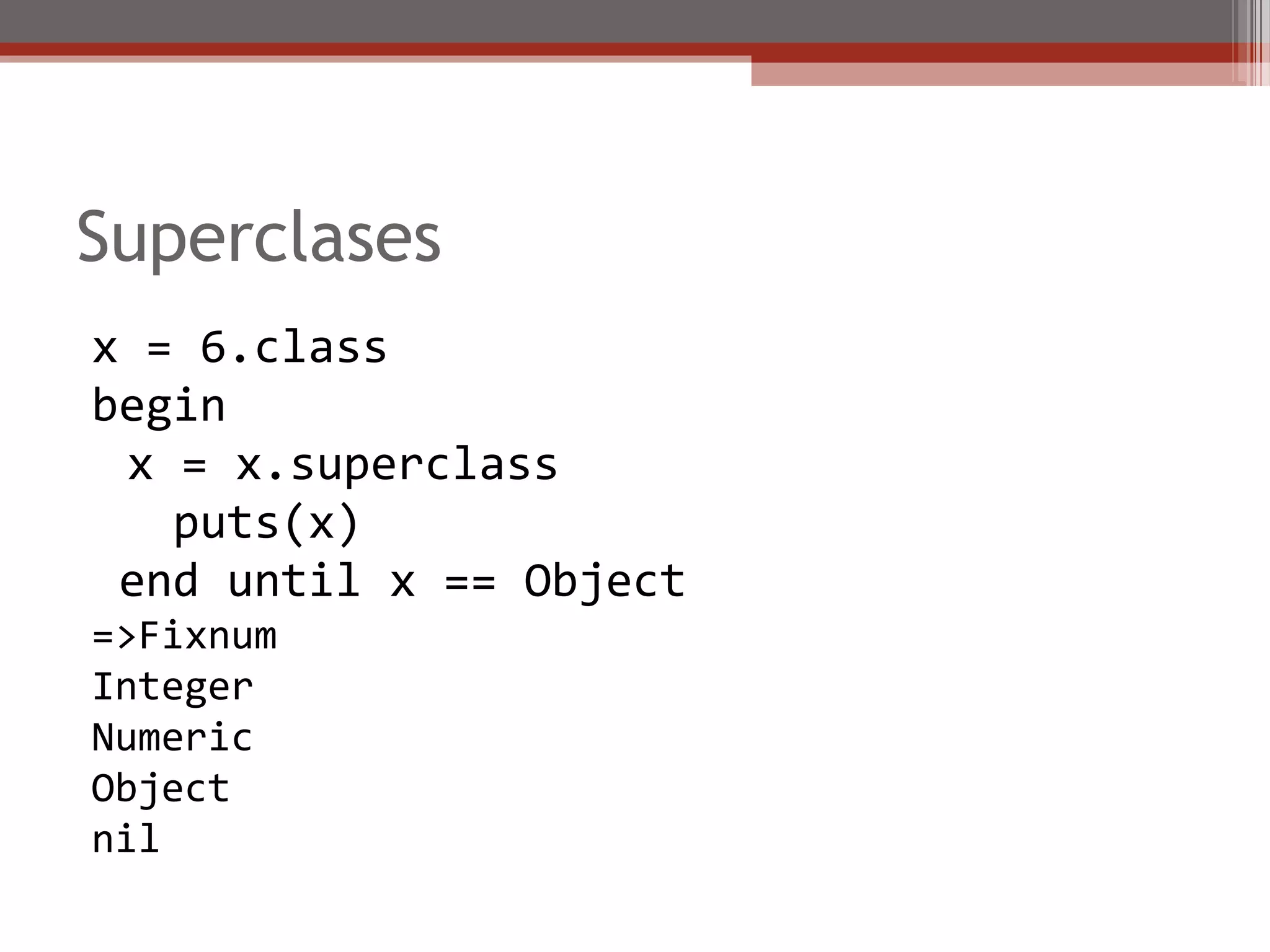 Superclases
x = 6.class
begin
x = x.superclass
puts(x)
end until x == Object
=>Fixnum
Integer
Numeric
Object
nil
 