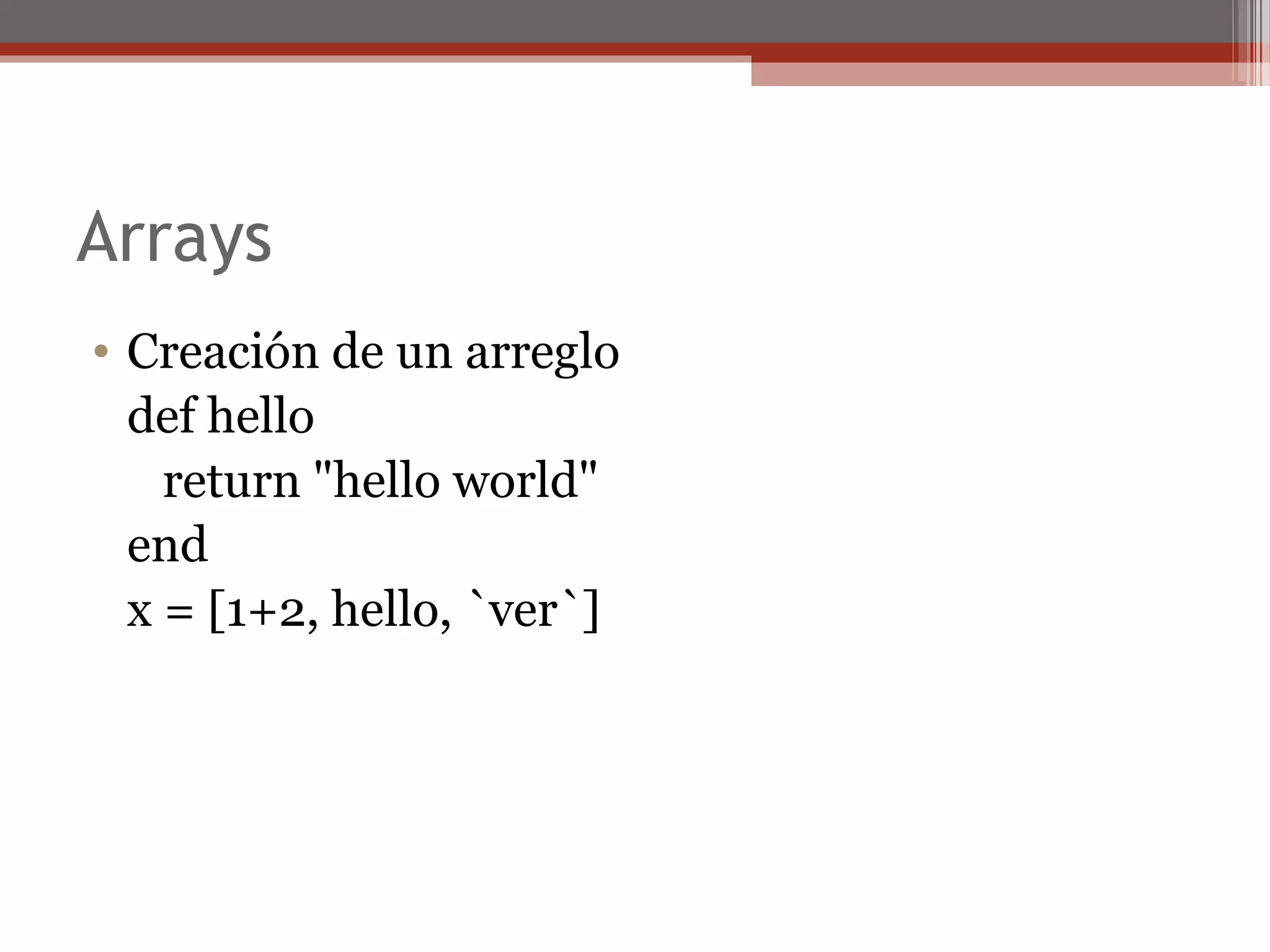 Arrays
• Creación de un arreglo
def hello
return "hello world"
end
x = [1+2, hello, `ver`]
 