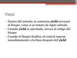 Yield
• Dentro del método, la sentencia yield invocará
al bloque, como si se tratara de algún método
• Cuando yield es ejecutado, invoca al código del
bloque
• Cuando el bloque finaliza, el control regresa
inmediatamente a la línea después del yield
 