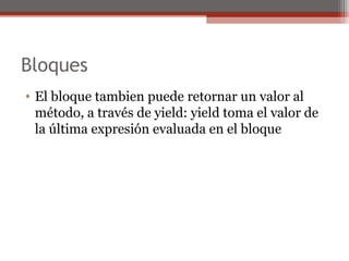 Bloques
• El bloque tambien puede retornar un valor al
método, a través de yield: yield toma el valor de
la última expresión evaluada en el bloque
 