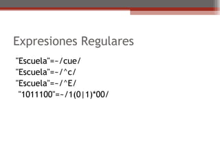 Expresiones Regulares
"Escuela"=~/cue/
"Escuela"=~/^c/
"Escuela"=~/^E/
"1011100"=~/1(0|1)*00/
 