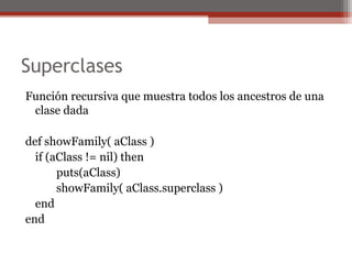 Superclases
Función recursiva que muestra todos los ancestros de una
clase dada
def showFamily( aClass )
if (aClass != nil) then
puts(aClass)
showFamily( aClass.superclass )
end
end
 