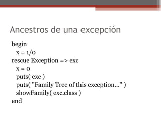 Ancestros de una excepción
begin
x = 1/0
rescue Exception => exc
x = 0
puts( exc )
puts( "Family Tree of this exception..." )
showFamily( exc.class )
end
 