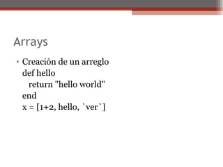 Arrays
• Creación de un arreglo
def hello
return "hello world"
end
x = [1+2, hello, `ver`]
 