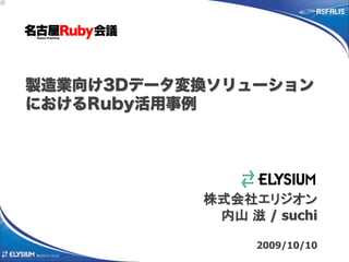 製造業向け3Dデータ変換ソリューション
におけるRuby活用事例




           株式会社エリジオン
            内山 滋 / suchi

                 2009/10/10
 