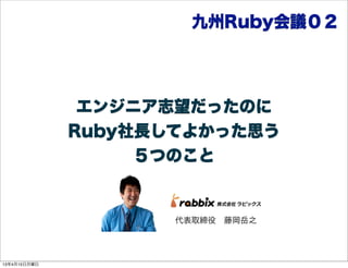 九州Ruby会議０２




               エンジニア志望だったのに
              Ruby社長してよかった思う
                   ５つのこと


                     代表取締役 藤岡岳之




13年4月15日月曜日
 