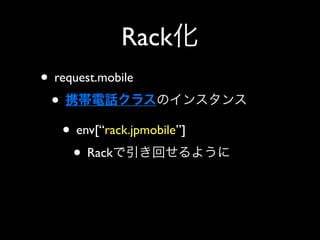 Rack
• request.mobile
 •
   • env[“rack.jpmobile”]
     • Rack
 