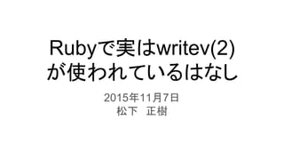 Rubyで実はwritev(2)
が使われているはなし
2015年11月7日
松下　正樹
 