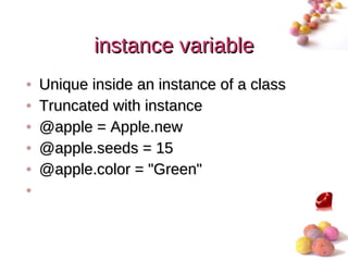 instance variable
•   Unique inside an instance of a class
•   Truncated with instance
•   @apple = Apple.new
•   @apple.seeds = 15
•   @apple.color = "Green"
•


                                           #
 