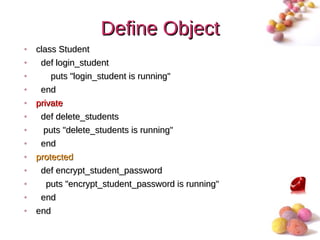 Define Object
•   class Student
•    def login_student
•      puts "login_student is running"
•    end
•   private
•    def delete_students
•    puts "delete_students is running"
•    end
•   protected
•    def encrypt_student_password
•     puts "encrypt_student_password is running"
•    end
•   end
                                                   #
 