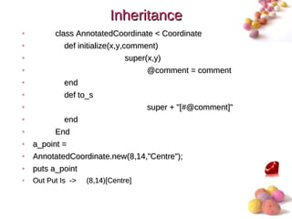 Inheritance
•         class AnnotatedCoordinate < Coordinate
•            def initialize(x,y,comment)
•                              super(x,y)
•                                    @comment = comment
•            end
•            def to_s
•                                    super + "[#@comment]"
•           end
•         End
•   a_point =
•   AnnotatedCoordinate.new(8,14,"Centre");
•   puts a_point
•   Out Put Is ->   (8,14)[Centre]


                                                             #
 