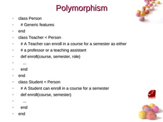 Polymorphism
•   class Person
•    # Generic features
•   end
•   class Teacher < Person
•    # A Teacher can enroll in a course for a semester as either
•    # a professor or a teaching assistant
•    def enroll(course, semester, role)
•     ...
•    end
•   end
•   class Student < Person
•    # A Student can enroll in a course for a semester
•    def enroll(course, semester)
•     ...
•    end
•   end                                                            #
 