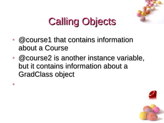 Calling Objects
• @course1 that contains information
  about a Course
• @course2 is another instance variable,
  but it contains information about a
  GradClass object
•



                                           #
 
